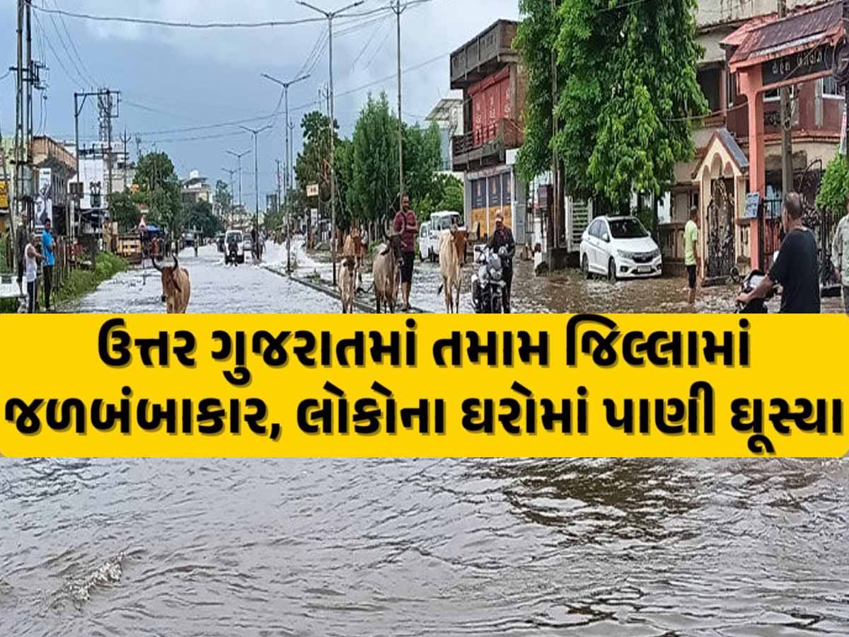 આજે મેઘરાજાએ ઉત્તર ગુજરાતને ઘમરોળ્યું! ઘરમાંથી નીકળ્યા તો મર્યા, આ વિસ્તારો પાણીમાં ગરકાવ