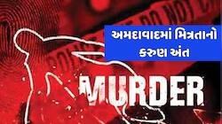 અમદાવાદમાં ખેલાયો ખૂની ખેલ, આખો દિવસ સાથે રહ્યા બાદ મિત્રએ જ કરી મિત્રને હત્યા, જાણો