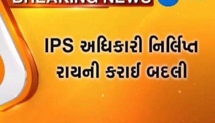 IPS ઓફિસર નિર્લિપ્ત રાયની બદલી, બન્યા અમરેલીના SP 