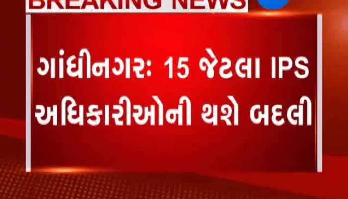 ગાંધીનગર: 15 જેટલા IPS અધિકારીઓની થશે બદલી