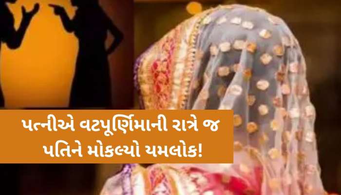 વટપૂર્ણિમાનો દિવસ પતિ માટે બન્યો જીવનનો છેલ્લો દિવસ; અડધીરાત્રે જ પત્નીએ પોત પ્રકાશ્યું