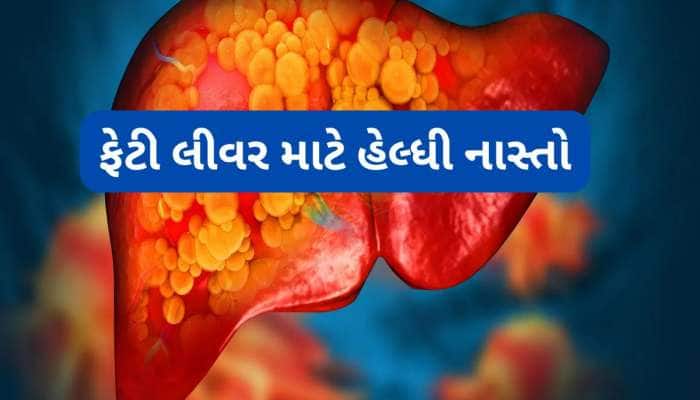 ફેટી લીવર હોય તેમણે નાસ્તામાં ખાવી જોઈએ આ વસ્તુઓ, લીવરનું ફેટ ફટાફટ ઘટશે
